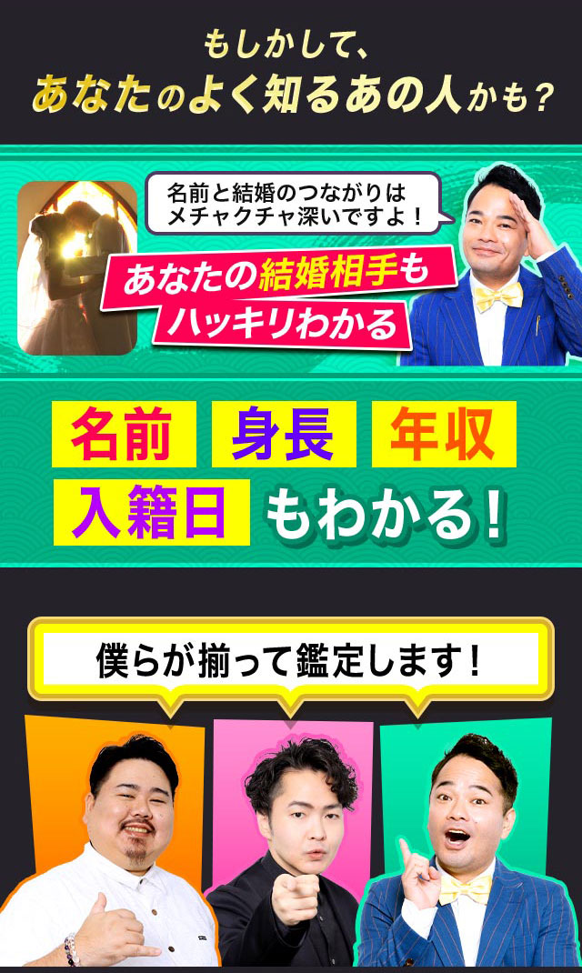 もしかして、あなたのよく知るあの人かも？ あなたの結婚相手もハッキリわかる 名前、身長、年収、入籍日もわかる！ 僕らが揃って鑑定します！