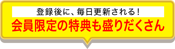 登録後に、毎日更新される！ 会員限定の特典も盛りだくさん